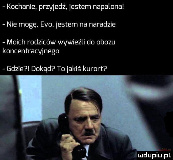 kochanie. przyjedź. entem napalona nie mogę. evo. iestem na naradzie moich rodziców wywieźli do obozu koncentracyjnego gdzie dokąd to iakiś kurort