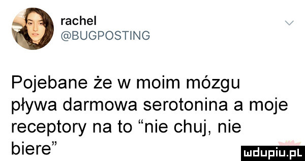 rachel bugpost ng pojebane że w moim mózgu pływa darmowa serotonina a moje receptory na to nie chuj nie biele