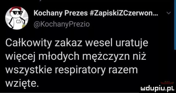 kochany prezes zapiskizczerwon. kochanyprezno całkowity zakaz wesel uratuje więcej młodych mężczyzn niż wszystkie respiratory razem wzięte