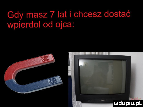 gdy masz   lat i chcesz dostać wpierdol od ojca