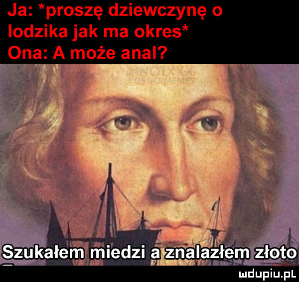 ja proszę dziewczynę o lodzika jak ma okres ona a może amal kałem l mi edzi a znalazłem złoto ludupiu. pl