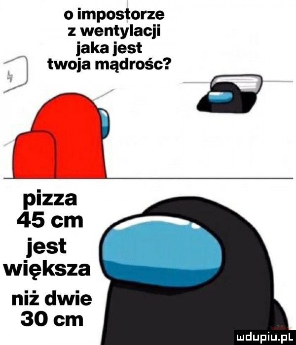 impostorze z wentylacji icka jest twoja mądrośc   pizza    cm jest większa niż dwie    cm