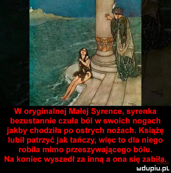 w oryginalnej małej syrence syrenka bezustannie czula ból w swoich nogach jakby chodziła po ostrych nożach. książę lubil patrzyć jak tańczy więc to dla niego robiła mimo przeszywającego bólu. na koniec wyszedł za inną a ona się zabiła