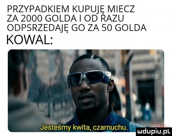 przypadkiem kupuję miecz za      golda od razu odpsrzedaję go za    golda kowal