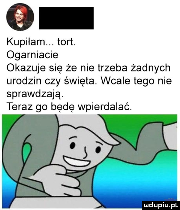 kupiłam. tort. ogarniacie okazuje się że nie trzeba żadnych urodzin czy święta wcale tego nie sprawdzają. teraz go będę wpierdalać