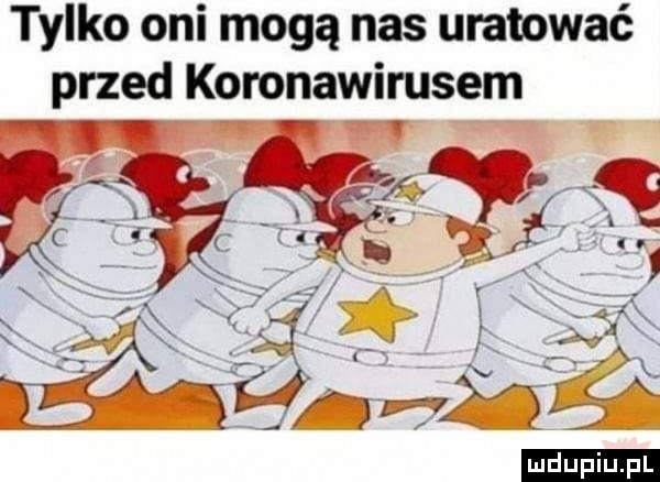tylko oni mogą nas uratować przed koronawirusem ludu iu. l