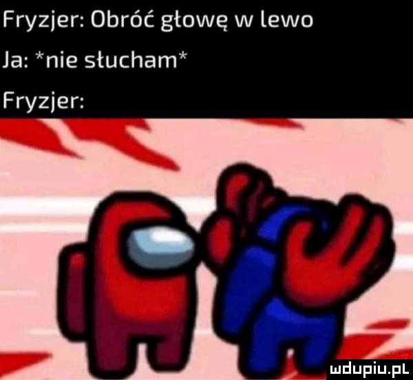 fryzjer obróć głowę w lewo ja nie słucham fryzjer