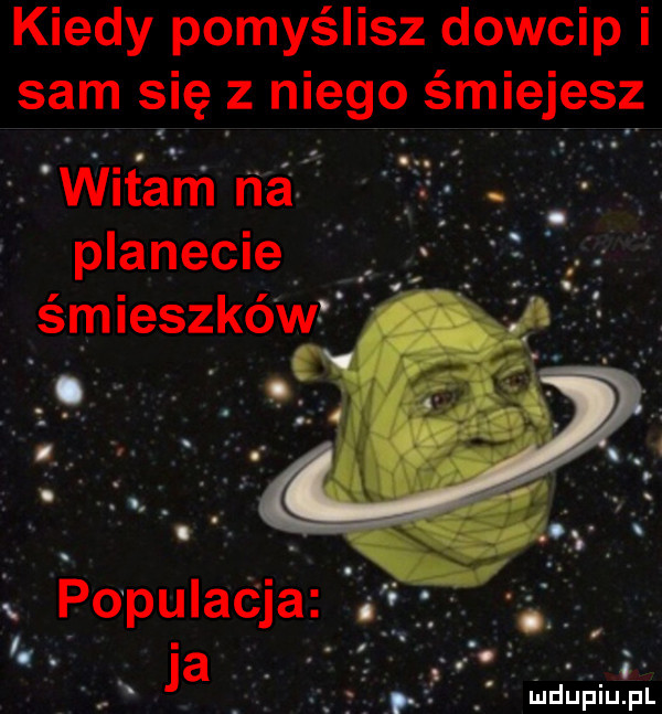 kiedy pomyślisz dowcip i sam się z niego śmiejesz. witarń na planecie. śmieszkówą. a n. abakankami populacja. abakankami ś ja uduańiupl