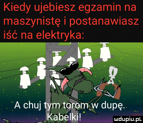kiedy ujebiesz egzamin na maszynistę i postanawiasz iść na elektryka g ii i k a a chuj tym torem w bdupe. kabelki