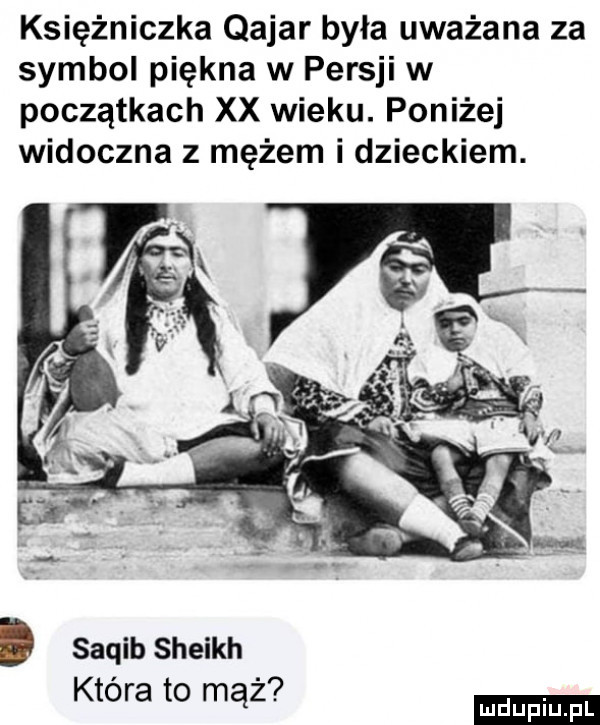 księżniczka qajar była uważana za symbol piękna w persji w początkach xx wieku. poniżej widoczna z mężem i dzieckiem. sahib sheikh ktora to mhz