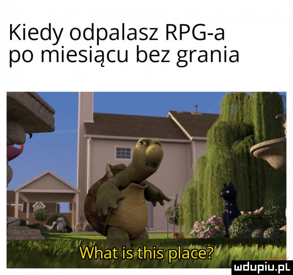 kiedy odpalasz rpg a po miesiącu bez grania wiat is tais place ludupiu. pl