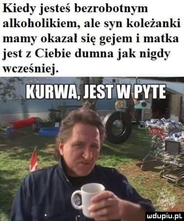 kiedy jesteś bezrobotnym alkoholikiem ale syn koleżanki mamy okazal się gejem i matka jest z ciebie dumna jak nigdy w czesnle j kiiiiwa iest w pyte e i. sl w. l