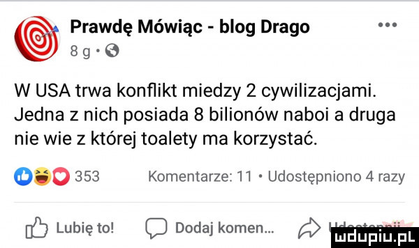 prawdę mówiąc blog drago   g   w usa trwa konﬂikt miedzy   cywilizacjami jedna z nich posiada   bilionów naboi a druga nie wie z której toalety ma korzystać.         komentarze    udostępniono   razy if lunięto c dodaj kamen. ﬂ