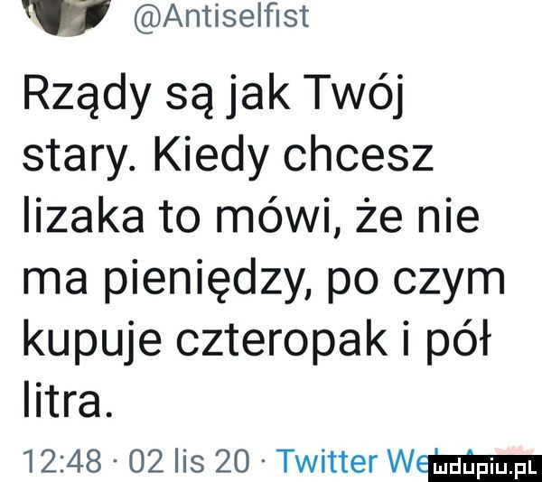 w antiselﬂst rządy są jak twój stary. kiedy chcesz lizaka to mówi że nie ma pieniędzy po czym kupuje czteropak i pół istra.          lis    twitter ww