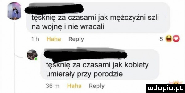 ib tęsknię za czasami jak mężczyźni szli na wojnę i nie wracali w hm remy     tas nię za czasami jak kobiety umierały przy porodzie ze haba repry mm