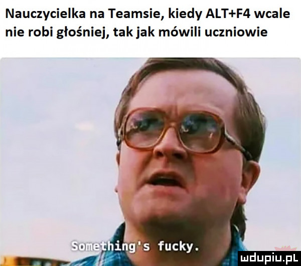 nauczycielka na teamsie kiedy alt f  wcale nie robi głośniej takjak mówili uczniowie