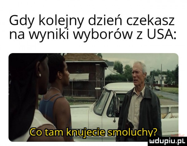 gdy kolejny dzień czekasz na wyniki wyborów z usa co tam km gie eee smoluchv