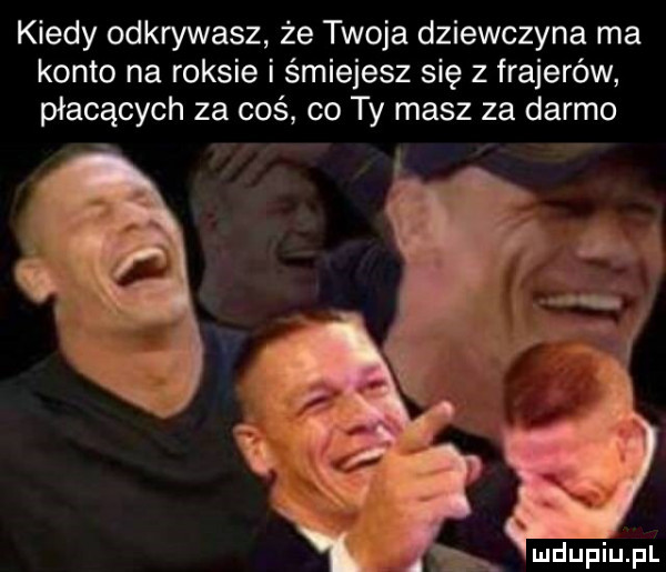 kiedy odkrywasz że twoja dziewczyna ma konto na raksie i śmiejesz się z frajerów płacących za coś co ty masz za darmo