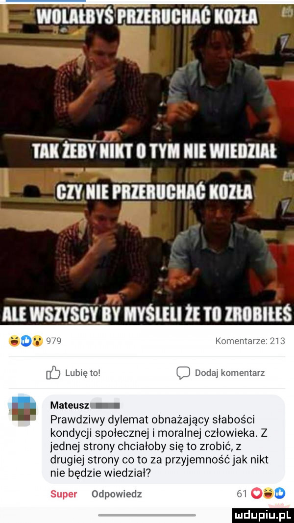 wai ijllllyś eiiiiiiiigiiac kora i ll ieiynikt   tam nie wieillial   v ii pbiiiiiigiiic kora nu wstfścv sv mm   m mnalus k t lubię   q dodaj komentarz mateusz prawdziwy dylemat obnażający słabości kondycji społecznej i moralnej człowieka. z jednej strony chciałoby się to zrobić z drugiej strony cito za przyjemnośćjak nikt nie będzie wiedział super odpowiedz iii o