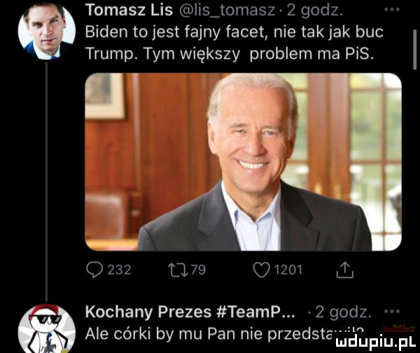 tomasz lis hs tomasz   godz biden tojest fajny facet nie takjak buc trump. tym większy problem ma pis. l       um      kochany prezes tramp.   godz. m ale córki by mu pan nie przedstama ﬁpium