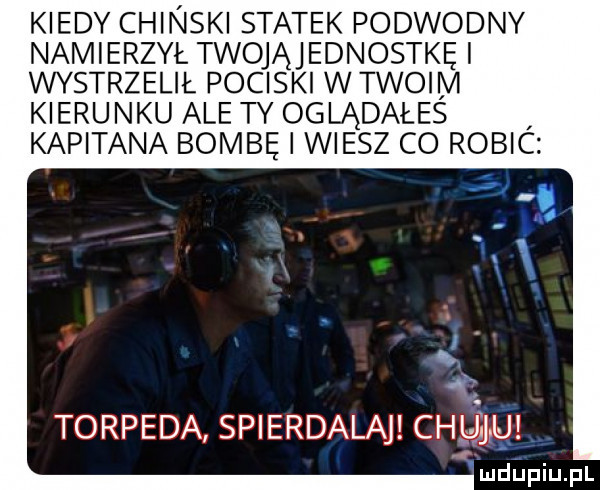 kiedy chinski statek podwodny namierzył twoją jednostkę i wystrzelił pociski w twoim kierunku ale ty oglądałes kapitana bombę wiesz co robic torpeda spierdalaj cal j hui