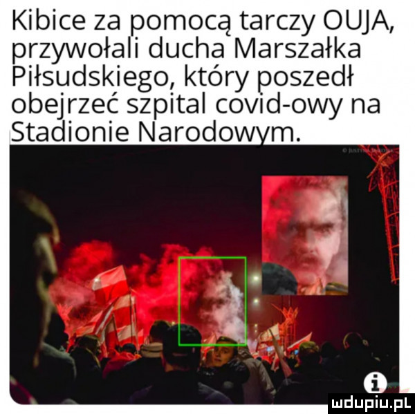 kibice za pomocą tarczy ouja przywołali ducha marszałka piłsudskiego który poszedł obejrzeć szpital covid owy na stadionie narodow m