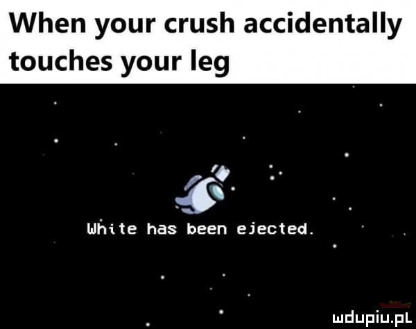 wien your crush accidentally touches your leg white has bean ejected
