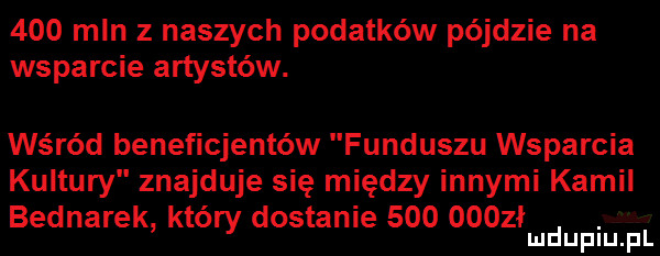 mln z naszych podatków pójdzie na wsparcie artystów. wśród beneficjentów funduszu wsparcia kultury znajduje się między innymi kamil bednarek który dostanie         ł. mduplu pl