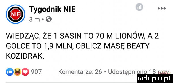 tygodnik nie   m wiedząc że   sasin t     milionów a   golce to     mln oblicz masę beaty kozidrak.         komentarze    udostępmono    razi