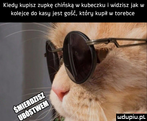 kiedg kupisz zupkę chińską w kubeczku i widzisz jak w kolejce do kasy jest gość który kupił w torebce