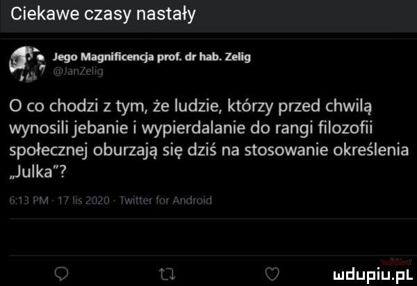 ciekawe czasy nastały wg lega magnnkenqa prof. dr hub. zelig. l o co chodzi z tym że ludzie którzy przed chwilą wynosilijebanie i wypierdalanie do rangi ﬁlozoﬁi społecznej oburzają się dziś na stosowanie określenia lulka u i