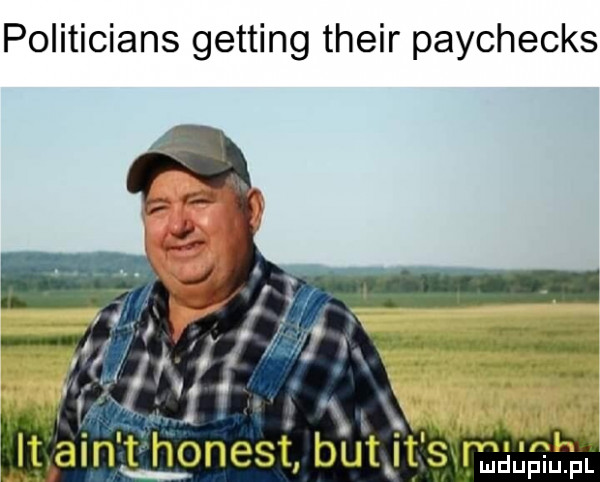 politicians getting their paychecks. k. it ain t honest but it strjgdupmfl