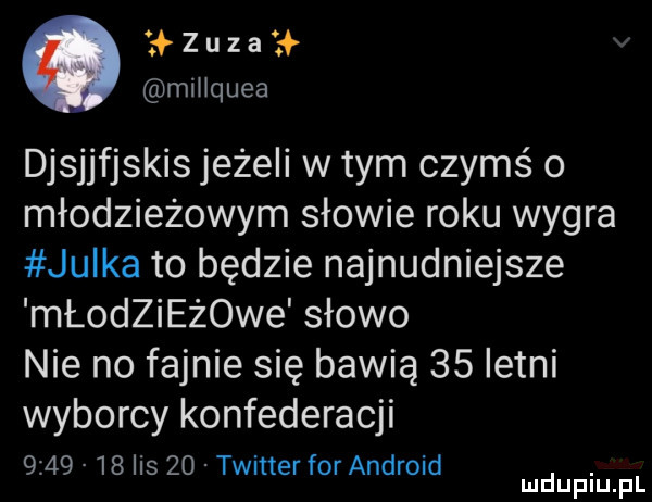 zuza ł miiiquea djsjjfjskis jeżeli w tym czyms o młodzieżowym słowie roku wygra julka to będzie najnudniejsze młodzieżowe słowo nie no fajnie się bawią    letni wyborcy konfederacji        ihs    twitter for android. mduplu pl