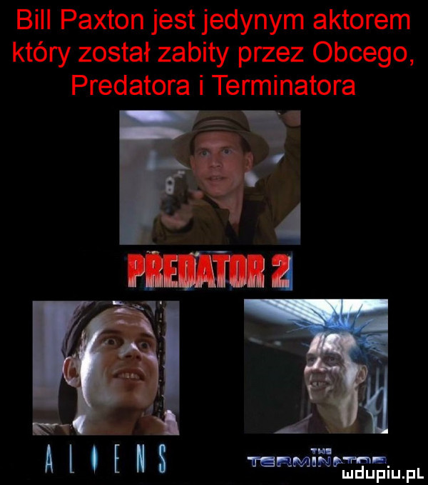 bill paxton jest jedynym aktorem który został zabity przez obcego predatora i terminatora n terminem. mduplu pl