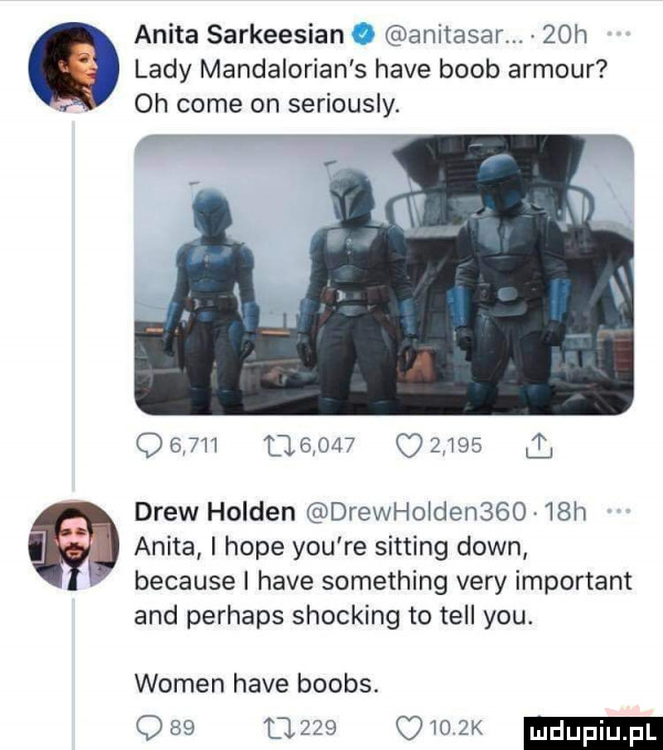 anita sarkeesian anitasar.   h lady mandalorian s hace bomb armour oh cole on seriously.                   drew holden drewko den      h   anita i hope y-u re sitting down. because hace something vary important and perhaps shocking to tell y-u. wojen hace boobs.           owo  k