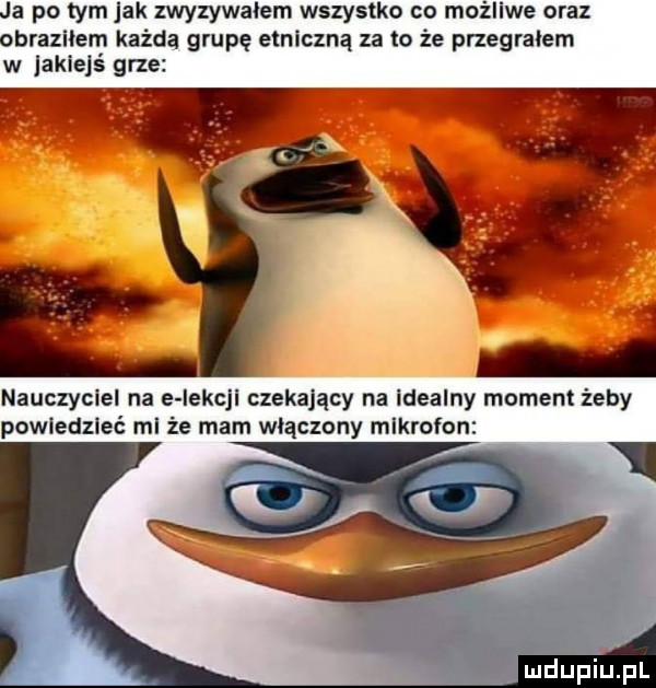 a po tym jak zwyzywalem wszystko co możliwe oraz brazilem każda grupę etniczną za lo że przegralem w jakiejś grze nauczyciel na e iekcji czekający na idealny moment żeby powiedzieć mi że mam włączony mikrofon