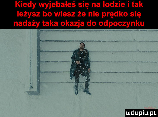 kiedy wyjebałeś się na lodzie i tak leżysz bo wiesz że nie prędko się naważy taka okazja do odpoczynku ludu iu. l