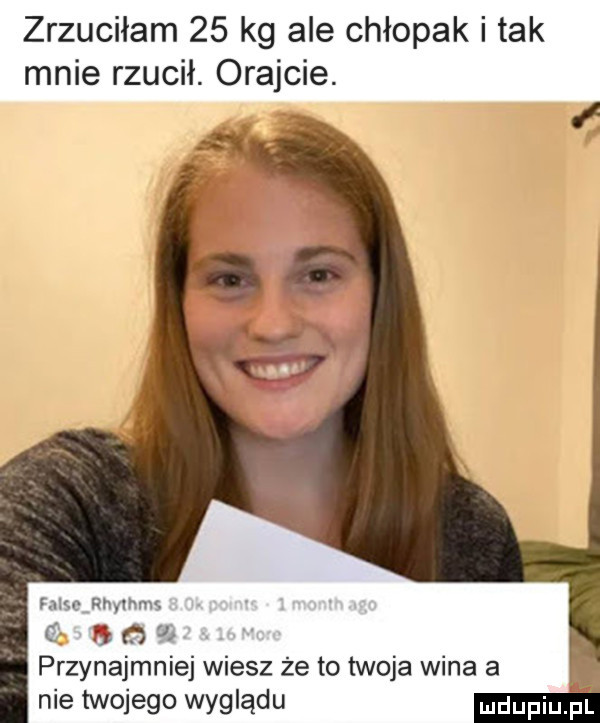 zrzuciłam    kg ale chłopak i tak mnie rzucił. oramcie. m-c rnymms r a j przynajmniej wiesz że to twoja wina a nie twojego wyglądu