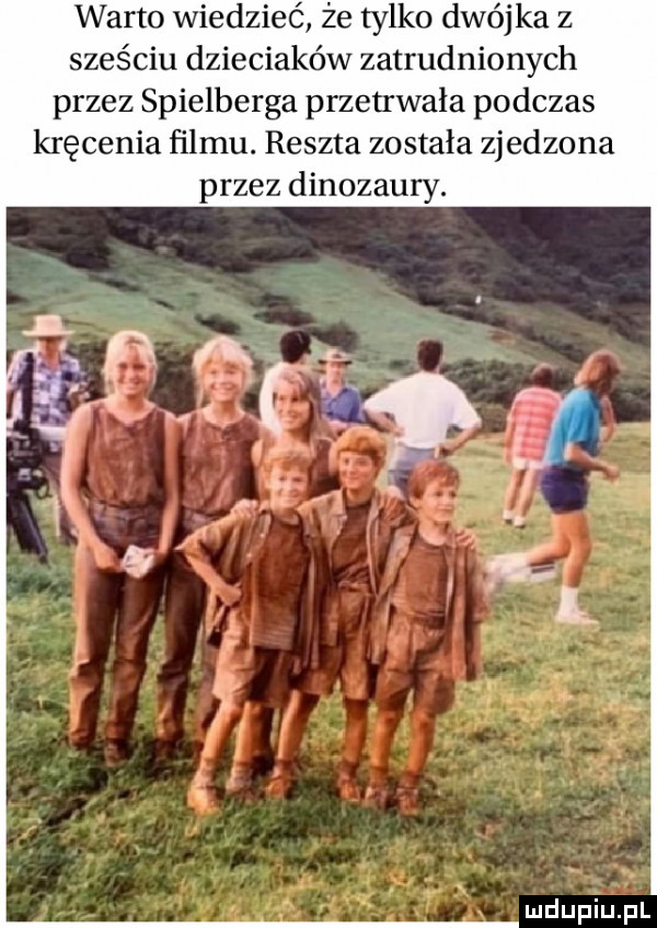warto wiedzieć że tylko dwójka z sześciu dzieciaków zatrudnionych przez spielberga przetrwała podczas kręcenia filmu. reszta została zjedzona przez dinozaury