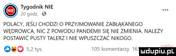 tygodnik nie    godz w polacv jeśli chodzi o przyjmowanie zabłąkanego wędrowca nic z powodu pandemii się nie zmienia należv postawic pustv talerz i nie wpuszcżac nikogo       ihs     komentarzy