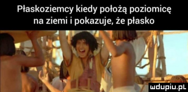 płaskoziemcy kiedy położą poziomicę na ziemi i pokazuje że płasko e y n t   k i gx a ylmduﬁiupl