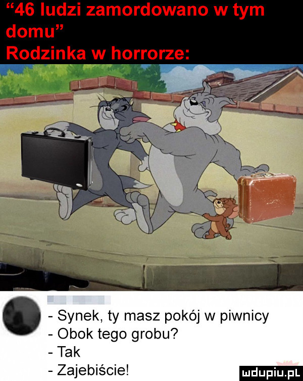 synek ty masz pokój w piwnicy obok tego grobu tak zajebiście