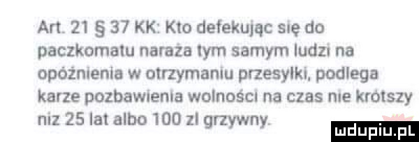 aft.       kk kto defekumc sue do paczkomatu naraza lam samym ludz na opóżnienle w utrzymaniu przesylki. podlega karze pozbawcenla wolności na czas me krotszy niz    lat albo     zl grzywny