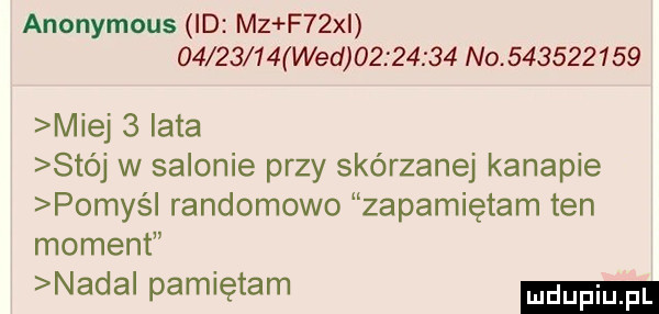 anonymous id mz f  x          wed          no           miej   iata stój w salonie przy skórzanej kanapie pomyś randomowo zapamiętam ten moment nada pamiętam