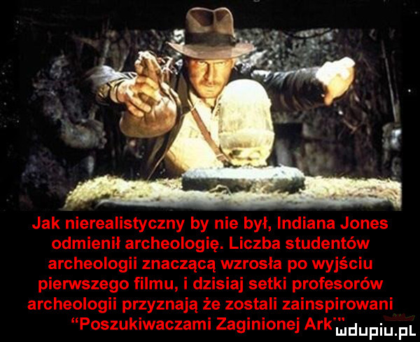 jak nierealistyczny by nie był indiana jones odmienił archeologię. liczba studentów archeologii znaczącą wzrosła po wyjściu pierwszego filmu i dzisiaj setki profesorów archeologii przyznają że zostali zainspirowani poszukiwaczami zaginionej afkęd piu pl