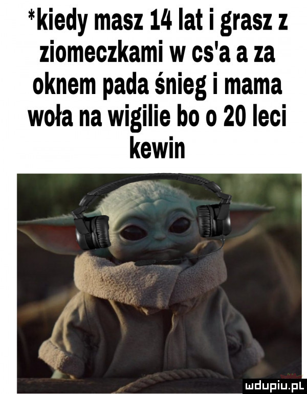 kiedy masz    lat i grasz z ziomeczkami w cs a a za oknem pada śnieg i mama woła na wigilie be      leci kewin