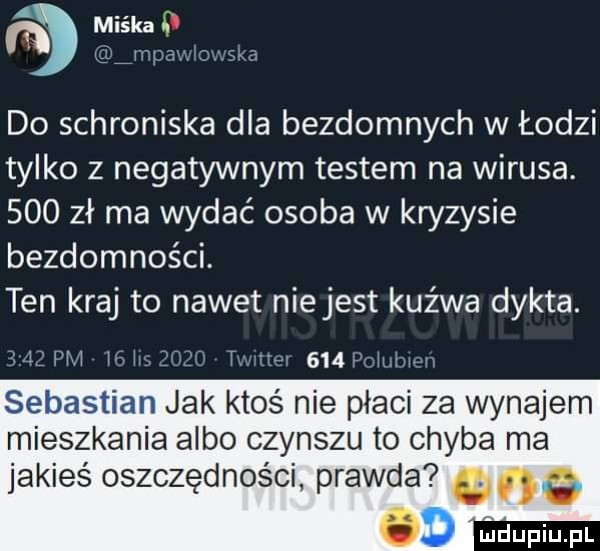 a. abakankami n miska. mpax. o. m do schroniska dla bezdomnych w łodzi tylko z negatywnym testem na wirusa.     zł ma wydać osoba w kryzysie bezdomności. ten kraj to nawet niejest kuźwa dykta.      pm i w jw  in turnau     pohwbwvi sebastian jak ktoś nie płaci za wynajem mieszkania albo czynszu to chyba ma jakieś oszczędności prawda o