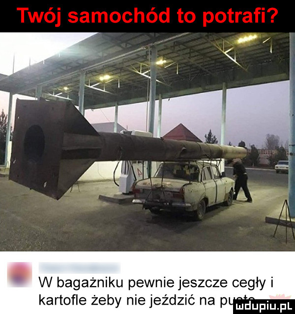 w bagażniku pewnie jeszcze cegły i kartofle żeby nie jeździć na p ńmfupiupl