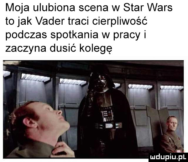 moja ulubiona scena w star wars to jak vader traci cierpliwość podczas spotkania w pracy i zaczyna dusić kolegę mdupiuqu