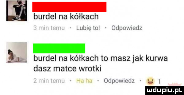 burdel na kółkach lubno odpowedz i burdel na kółkach to masz jak kurwa dasz matce wrotki odpumeclz g